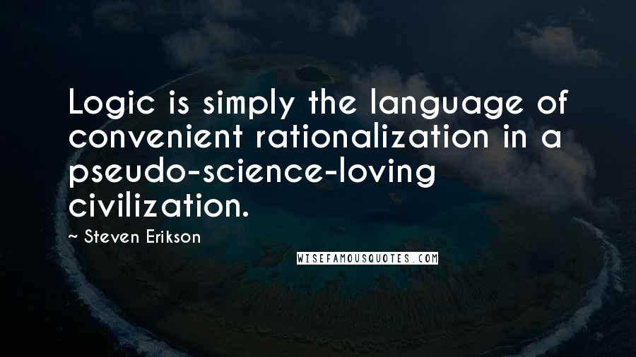 Steven Erikson Quotes: Logic is simply the language of convenient rationalization in a pseudo-science-loving civilization.