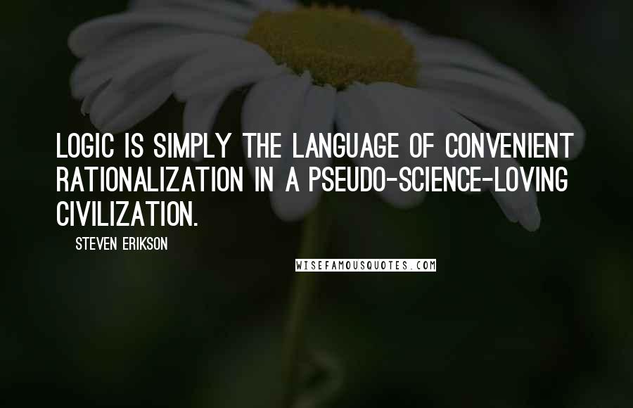 Steven Erikson Quotes: Logic is simply the language of convenient rationalization in a pseudo-science-loving civilization.