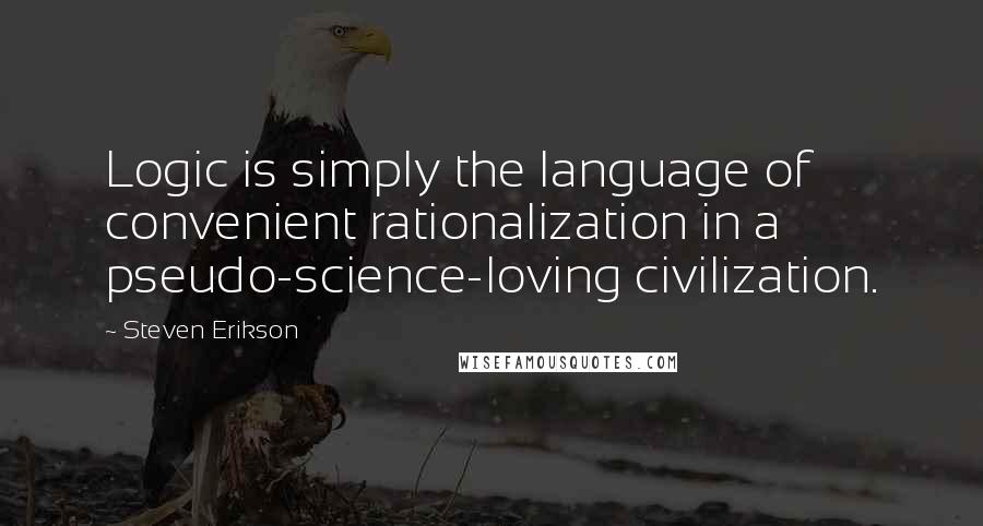 Steven Erikson Quotes: Logic is simply the language of convenient rationalization in a pseudo-science-loving civilization.