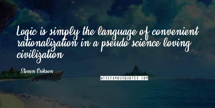 Steven Erikson Quotes: Logic is simply the language of convenient rationalization in a pseudo-science-loving civilization.