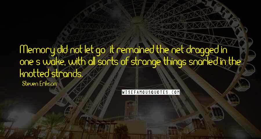 Steven Erikson Quotes: Memory did not let go; it remained the net dragged in one's wake, with all sorts of strange things snarled in the knotted strands.