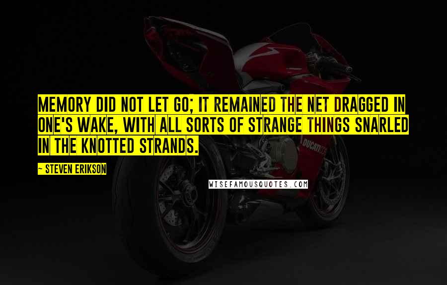 Steven Erikson Quotes: Memory did not let go; it remained the net dragged in one's wake, with all sorts of strange things snarled in the knotted strands.