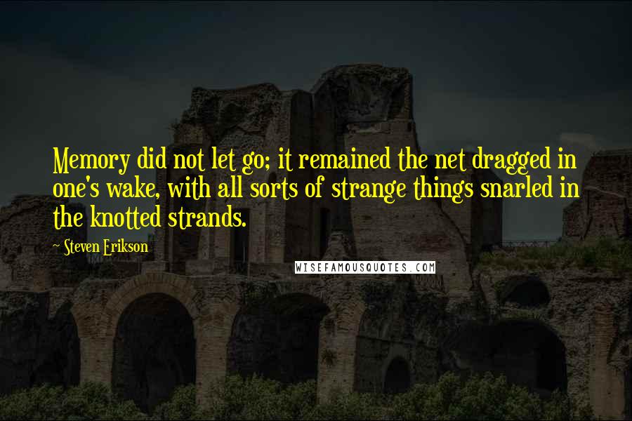 Steven Erikson Quotes: Memory did not let go; it remained the net dragged in one's wake, with all sorts of strange things snarled in the knotted strands.