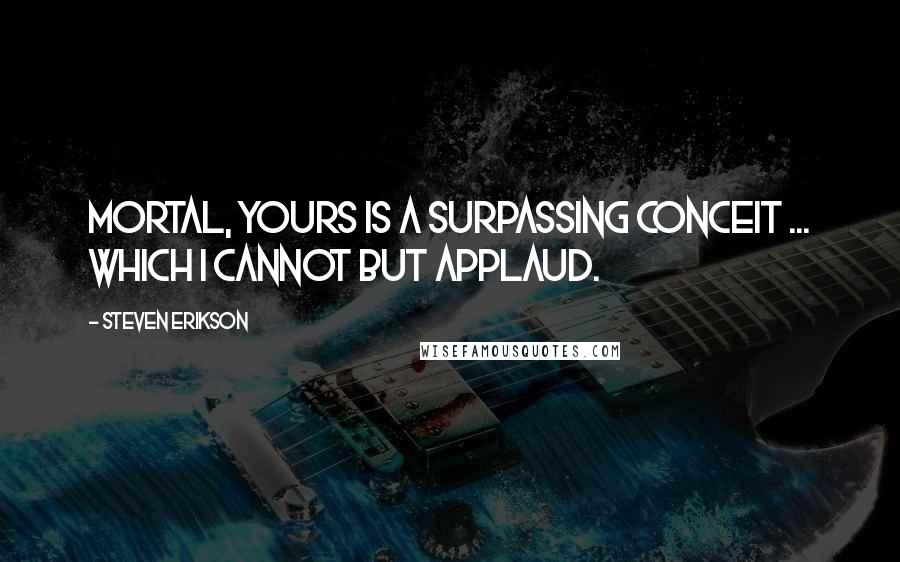 Steven Erikson Quotes: Mortal, yours is a surpassing conceit ... which I cannot but applaud.