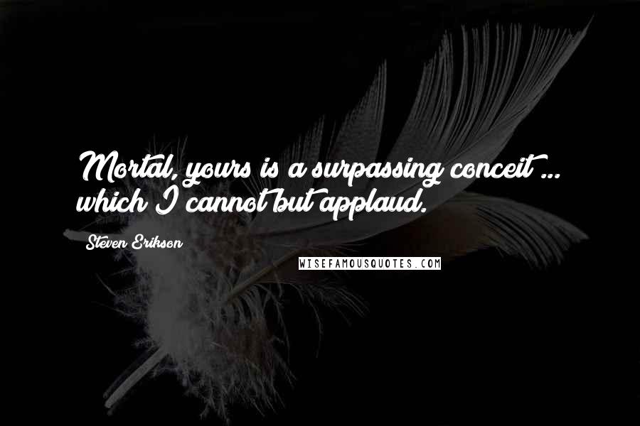 Steven Erikson Quotes: Mortal, yours is a surpassing conceit ... which I cannot but applaud.