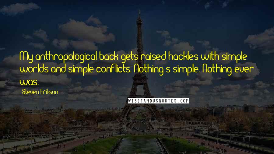 Steven Erikson Quotes: My anthropological back gets raised hackles with simple worlds and simple conflicts. Nothing's simple. Nothing ever was.