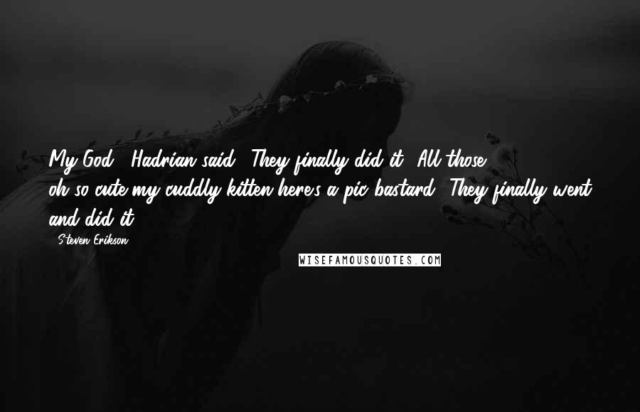 Steven Erikson Quotes: My God," Hadrian said. "They finally did it! All those oh-so-cute-my-cuddly-kitten-here's-a-pic bastard! They finally went and did it!