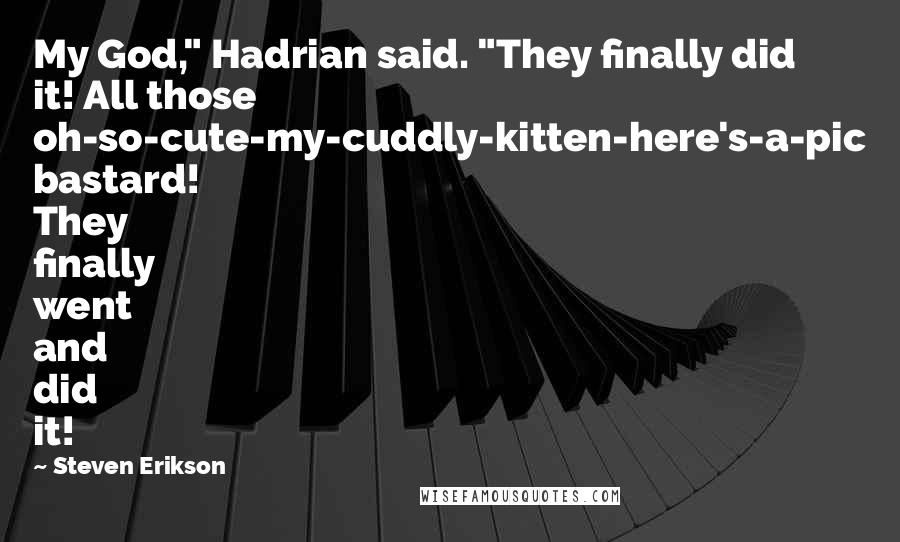Steven Erikson Quotes: My God," Hadrian said. "They finally did it! All those oh-so-cute-my-cuddly-kitten-here's-a-pic bastard! They finally went and did it!