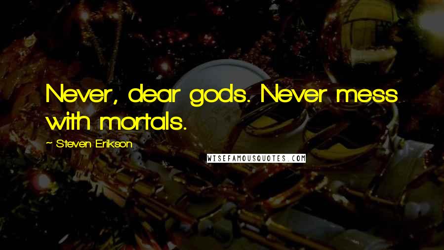 Steven Erikson Quotes: Never, dear gods. Never mess with mortals.