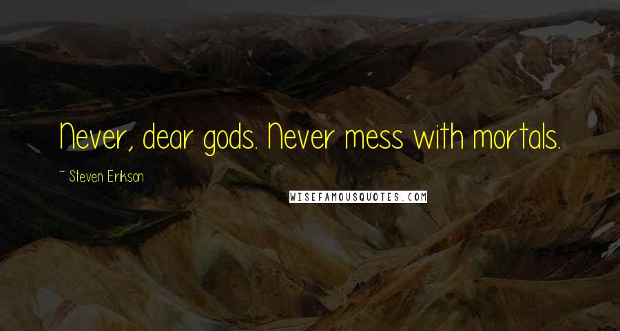 Steven Erikson Quotes: Never, dear gods. Never mess with mortals.
