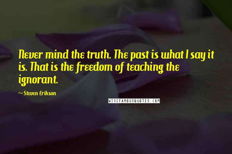 Steven Erikson Quotes: Never mind the truth. The past is what I say it is. That is the freedom of teaching the ignorant.