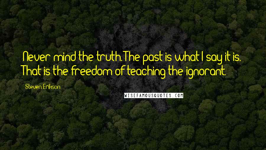 Steven Erikson Quotes: Never mind the truth. The past is what I say it is. That is the freedom of teaching the ignorant.