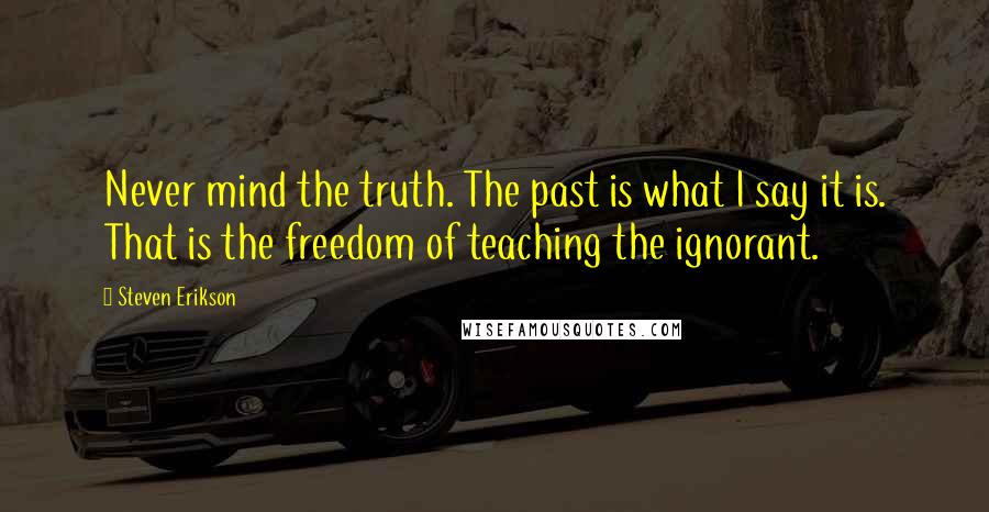 Steven Erikson Quotes: Never mind the truth. The past is what I say it is. That is the freedom of teaching the ignorant.