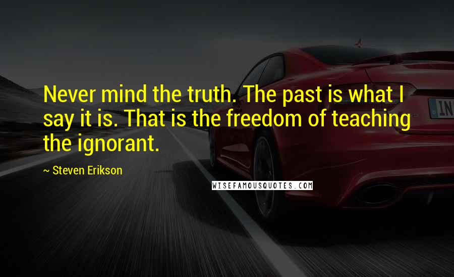 Steven Erikson Quotes: Never mind the truth. The past is what I say it is. That is the freedom of teaching the ignorant.