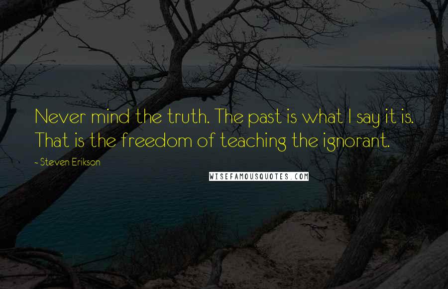 Steven Erikson Quotes: Never mind the truth. The past is what I say it is. That is the freedom of teaching the ignorant.