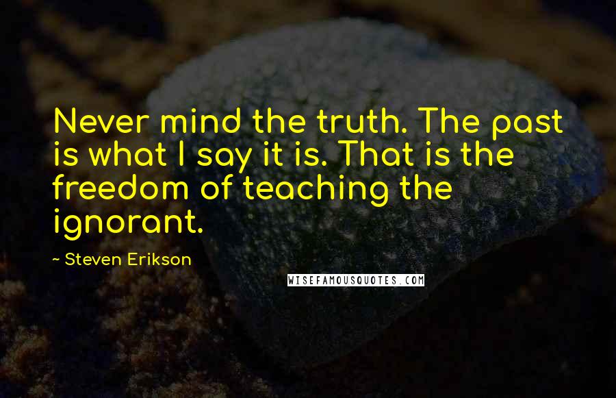 Steven Erikson Quotes: Never mind the truth. The past is what I say it is. That is the freedom of teaching the ignorant.