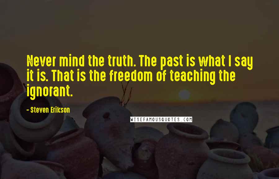 Steven Erikson Quotes: Never mind the truth. The past is what I say it is. That is the freedom of teaching the ignorant.