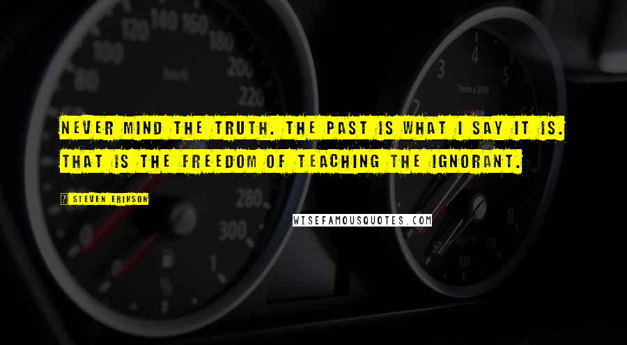 Steven Erikson Quotes: Never mind the truth. The past is what I say it is. That is the freedom of teaching the ignorant.