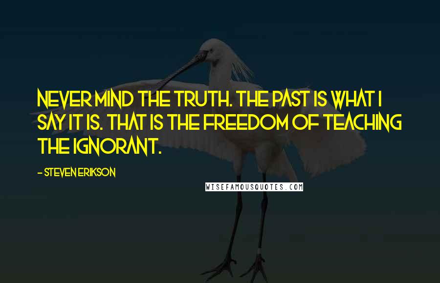 Steven Erikson Quotes: Never mind the truth. The past is what I say it is. That is the freedom of teaching the ignorant.