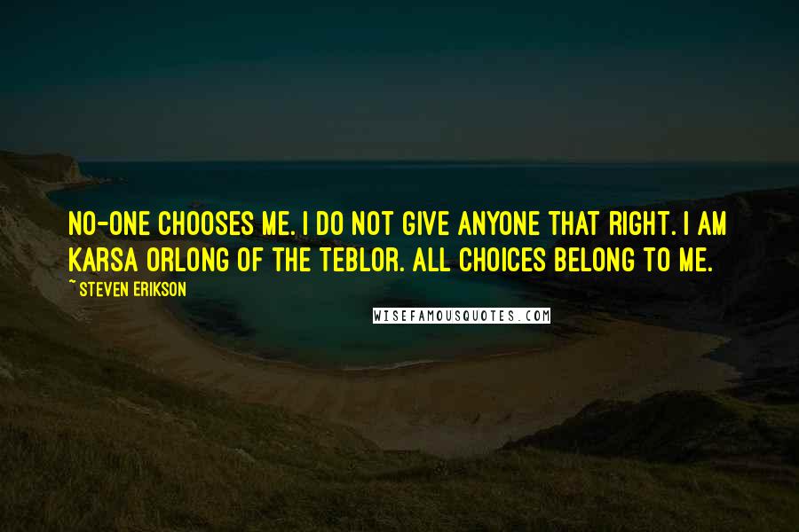 Steven Erikson Quotes: No-one chooses me. I do not give anyone that right. I am Karsa Orlong of the Teblor. All choices belong to me.