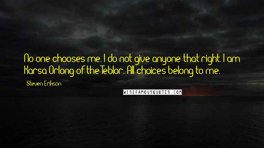 Steven Erikson Quotes: No-one chooses me. I do not give anyone that right. I am Karsa Orlong of the Teblor. All choices belong to me.