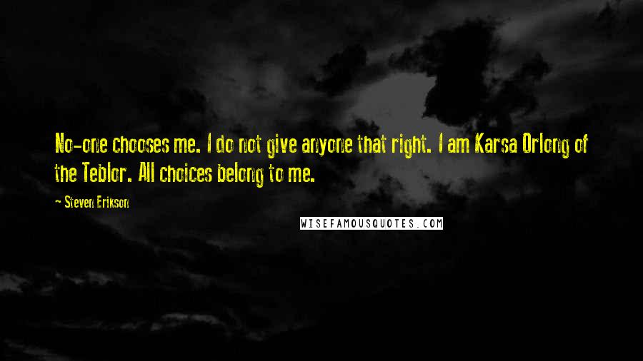 Steven Erikson Quotes: No-one chooses me. I do not give anyone that right. I am Karsa Orlong of the Teblor. All choices belong to me.