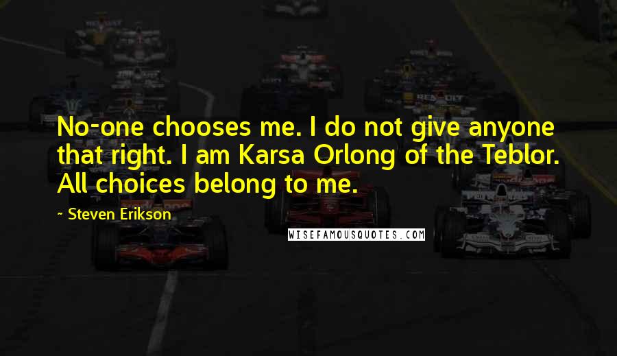 Steven Erikson Quotes: No-one chooses me. I do not give anyone that right. I am Karsa Orlong of the Teblor. All choices belong to me.