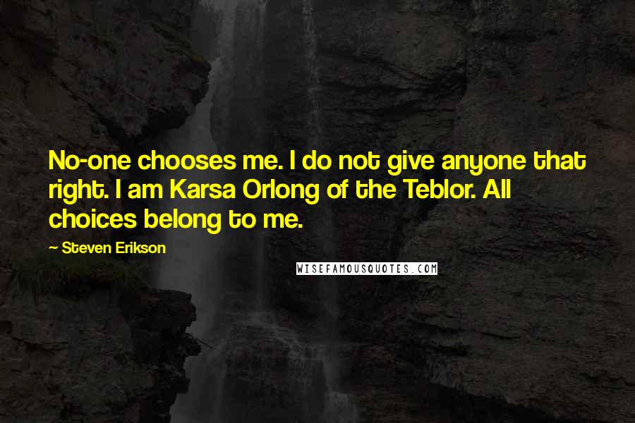 Steven Erikson Quotes: No-one chooses me. I do not give anyone that right. I am Karsa Orlong of the Teblor. All choices belong to me.