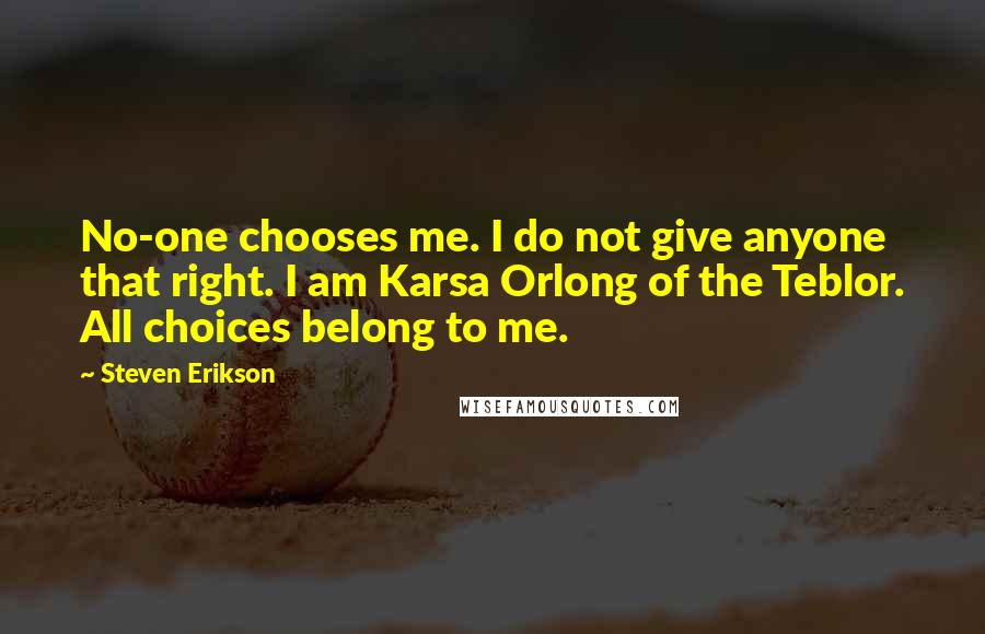 Steven Erikson Quotes: No-one chooses me. I do not give anyone that right. I am Karsa Orlong of the Teblor. All choices belong to me.