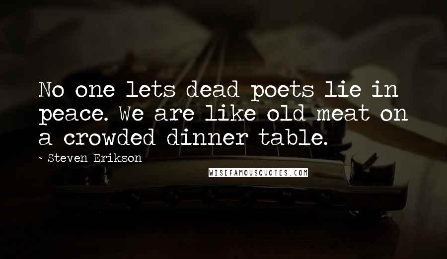 Steven Erikson Quotes: No one lets dead poets lie in peace. We are like old meat on a crowded dinner table.