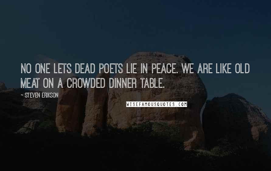 Steven Erikson Quotes: No one lets dead poets lie in peace. We are like old meat on a crowded dinner table.