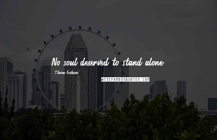 Steven Erikson Quotes: No soul deserved to stand alone,