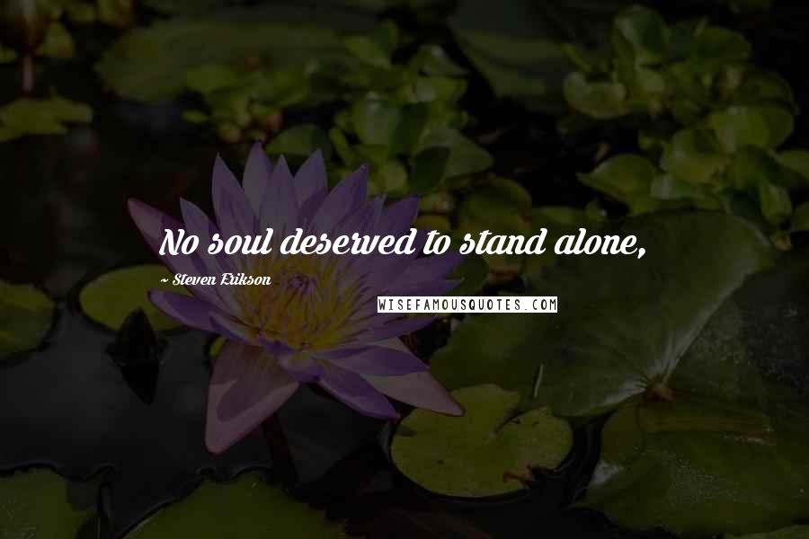 Steven Erikson Quotes: No soul deserved to stand alone,