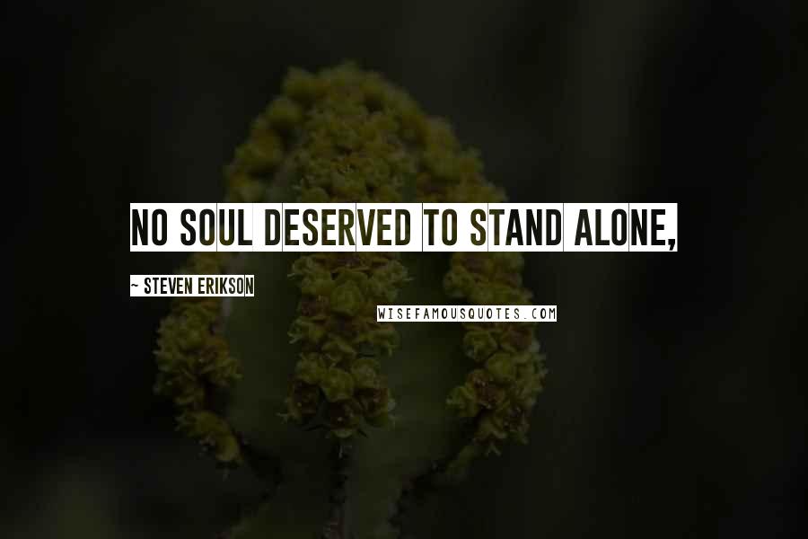 Steven Erikson Quotes: No soul deserved to stand alone,