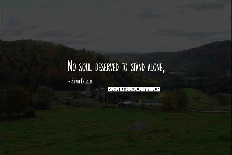 Steven Erikson Quotes: No soul deserved to stand alone,