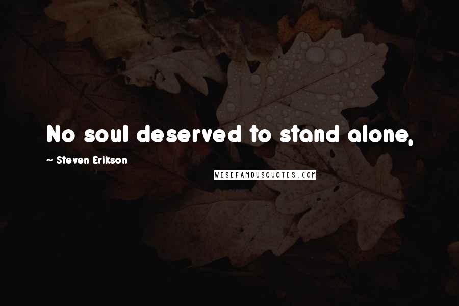 Steven Erikson Quotes: No soul deserved to stand alone,