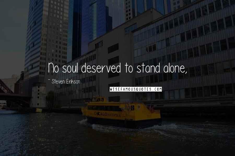 Steven Erikson Quotes: No soul deserved to stand alone,