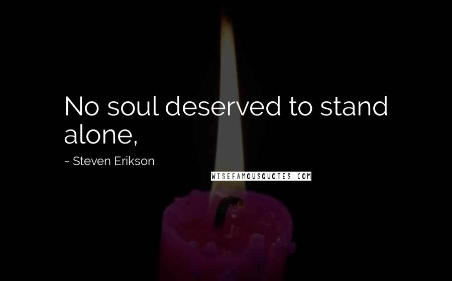 Steven Erikson Quotes: No soul deserved to stand alone,