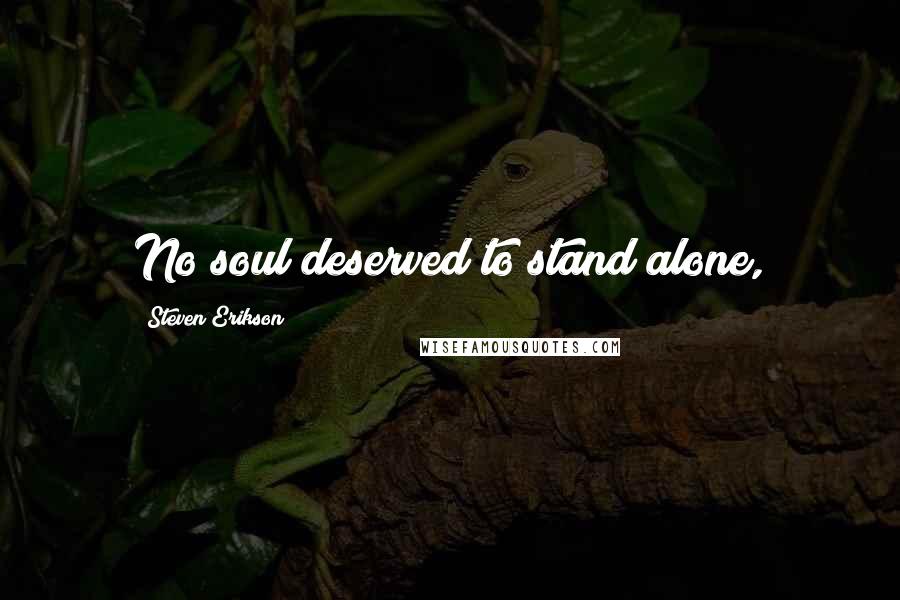 Steven Erikson Quotes: No soul deserved to stand alone,