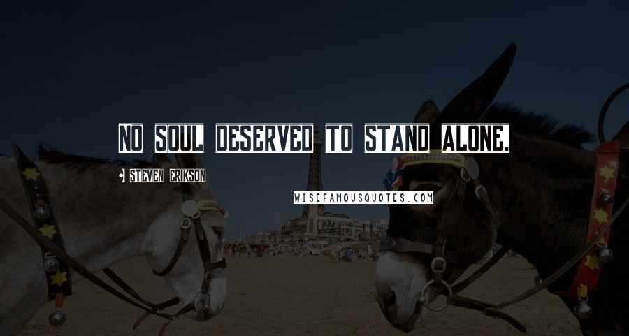Steven Erikson Quotes: No soul deserved to stand alone,