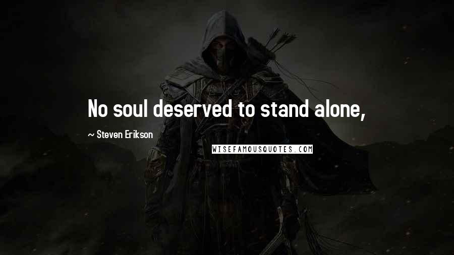 Steven Erikson Quotes: No soul deserved to stand alone,