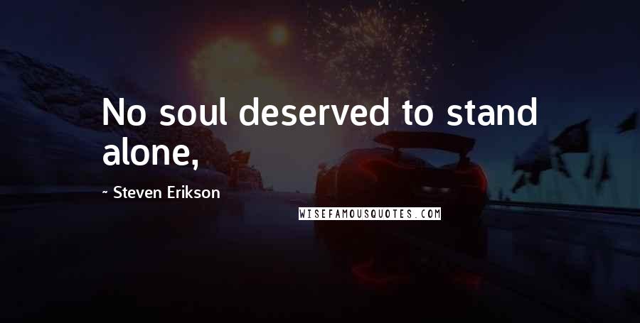 Steven Erikson Quotes: No soul deserved to stand alone,