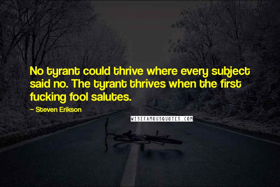 Steven Erikson Quotes: No tyrant could thrive where every subject said no. The tyrant thrives when the first fucking fool salutes.