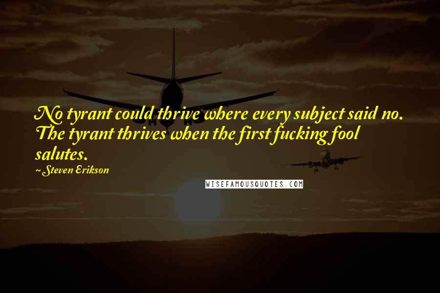 Steven Erikson Quotes: No tyrant could thrive where every subject said no. The tyrant thrives when the first fucking fool salutes.