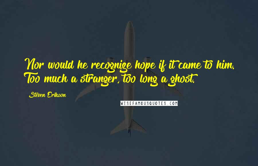 Steven Erikson Quotes: Nor would he recognize hope if it came to him. Too much a stranger, too long a ghost.