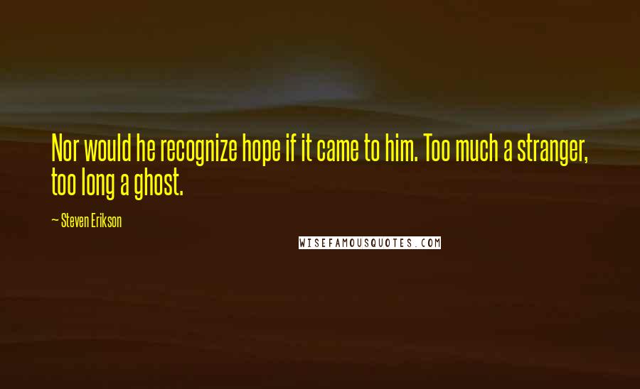 Steven Erikson Quotes: Nor would he recognize hope if it came to him. Too much a stranger, too long a ghost.
