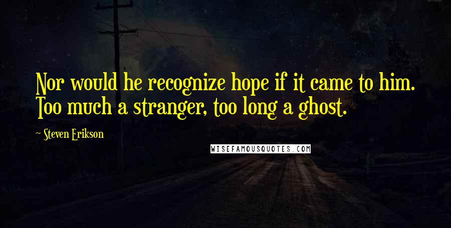 Steven Erikson Quotes: Nor would he recognize hope if it came to him. Too much a stranger, too long a ghost.