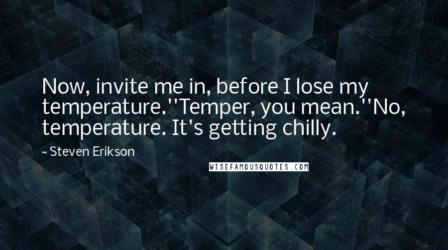 Steven Erikson Quotes: Now, invite me in, before I lose my temperature.''Temper, you mean.''No, temperature. It's getting chilly.