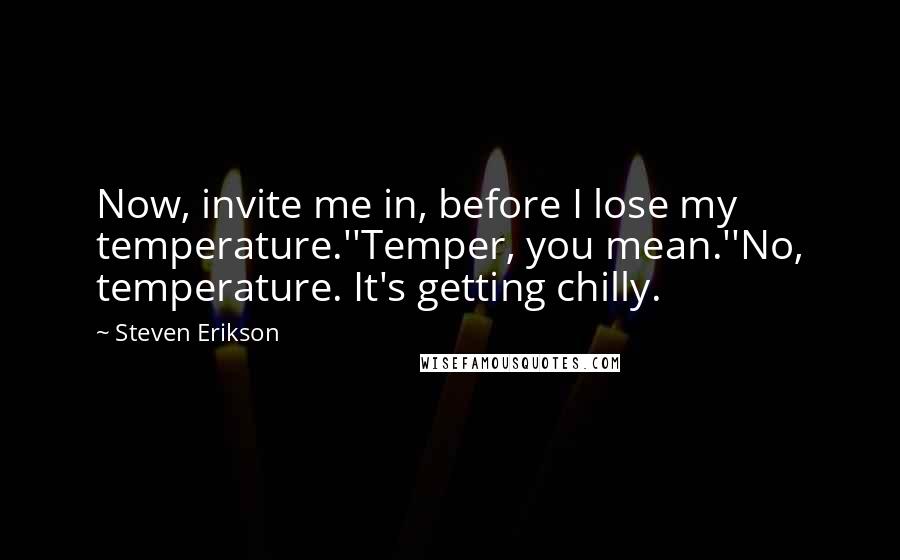 Steven Erikson Quotes: Now, invite me in, before I lose my temperature.''Temper, you mean.''No, temperature. It's getting chilly.