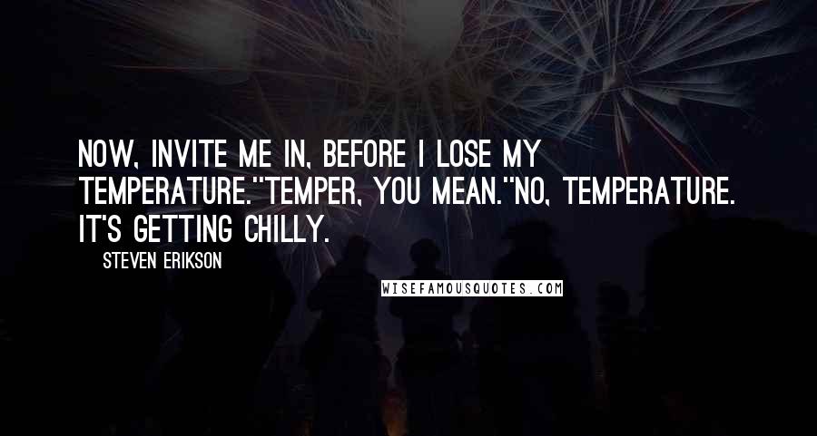 Steven Erikson Quotes: Now, invite me in, before I lose my temperature.''Temper, you mean.''No, temperature. It's getting chilly.